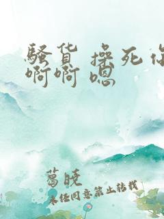 骚货 操死你啊啊啊 嗯