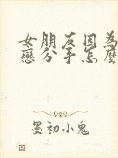 女朋友因为异地恋分手怎么挽回