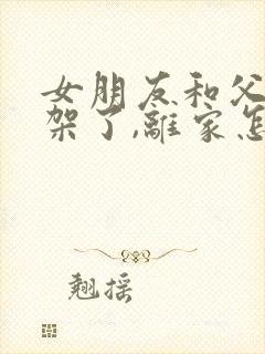 女朋友和父母吵架了,离家怎么安慰