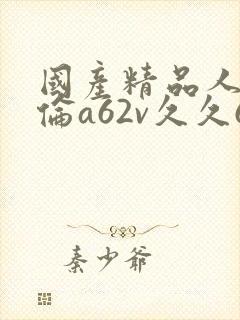 国产精品人妻人伦a62v久久69