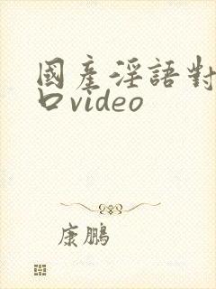 国产淫语对白粗口video