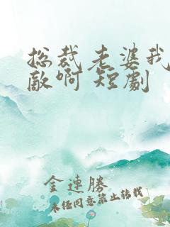 总裁老婆我真无敌啊 短剧