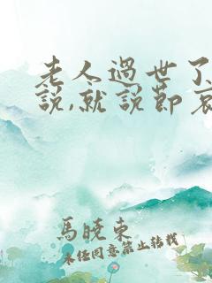 老人过世了怎么说,就说节哀吗