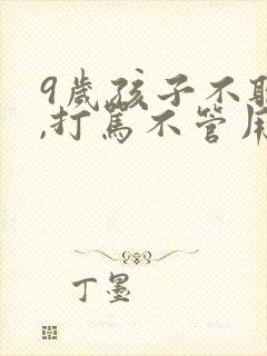 9岁孩子不听话,打骂不管用,怎么教育