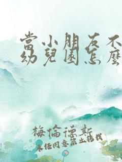 当小朋友不想上幼儿园怎么办