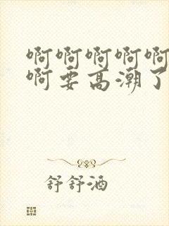 啊啊啊啊啊不要啊要高潮了