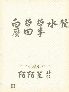 白带带水发黄怎么回事