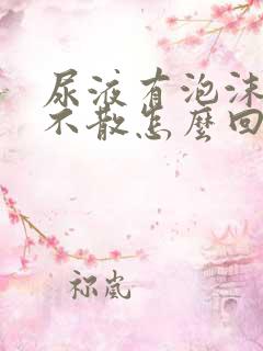 尿液有泡沫很久不散怎么回事