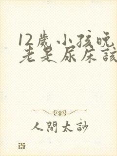 12岁小孩晚上老是尿床该怎么办