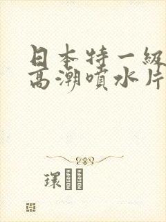 日本特一级少妇高潮喷水片