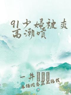 91少妇被爽到高潮喷