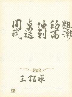 同桌他的粗大把我送到高潮男男