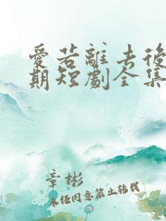 爱若离去后会无期短剧全集免费版