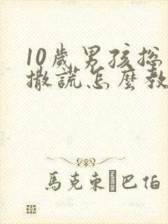 10岁男孩总是撒谎怎么教育比较好