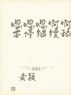 嗯嗯嗯啊啊啊不要停继续舔