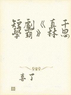 短剧《真千金是学霸》林思望