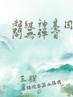 超级神基因笔趣阁无弹窗