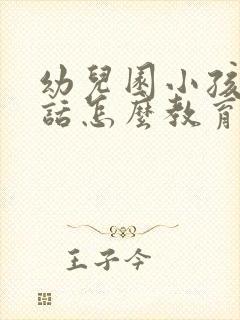 幼儿园小孩不听话怎么教育的方法