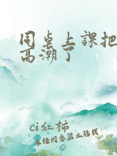 同桌上课把我c高潮了