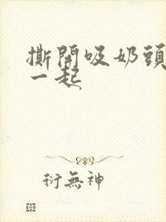 撕开吸奶头进去一起