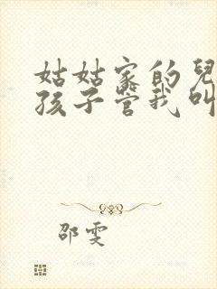 姑姑家的儿子的孩子管我叫什么