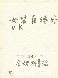 女装自缚外出丨ⅴk