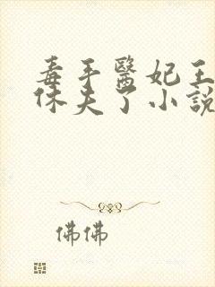 毒手医妃王爷被休夫了小说免费阅读全部章节