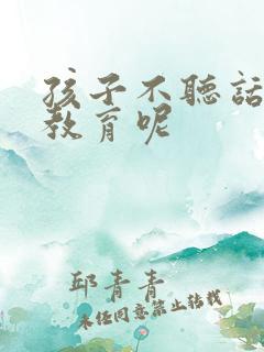 孩子不听话怎么教育呢