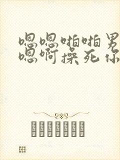 嗯嗯啪啪男男哦嗯啊操死你