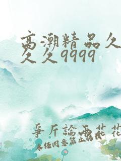 高潮精品久久久久久9999