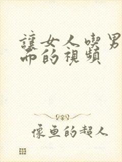 让女人吃男人下面的视频