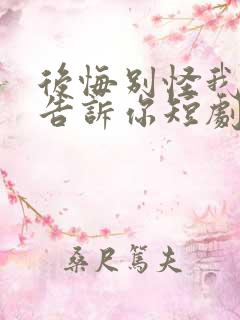 后悔别怪我没有告诉你短剧免费观看