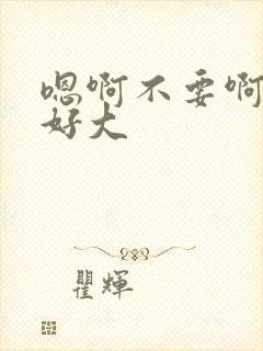 嗯啊不要啊啊啊好大