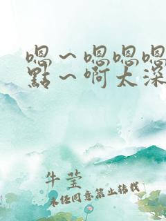 嗯～嗯嗯嗯～轻点～啊太深了