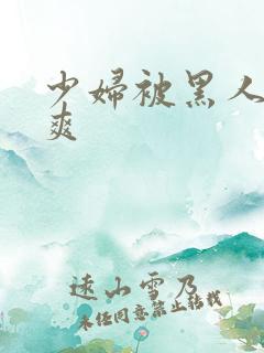 少妇被黑人干到爽