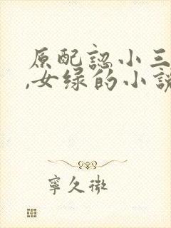 原配认小三当主,女绿的小说
