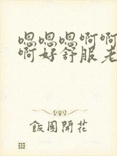 嗯嗯嗯啊啊啊啊啊好舒服老公不要