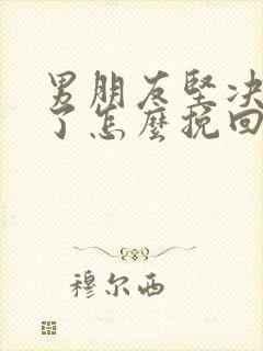 男朋友坚决分手了怎么挽回