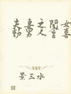 夫妻之间女人主动男人会喜欢吗