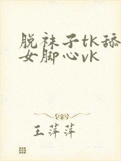 脱袜子tk舔美女脚心vk