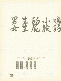 男生的小鸡插进女生屁股的视频