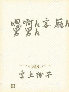 嗯啊h客厅hh男男h