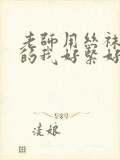 老师用丝袜脚夹的我好紧好舒服