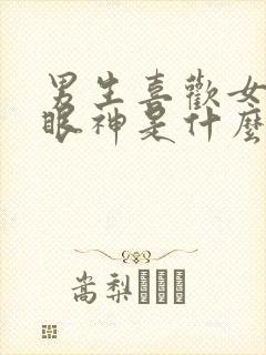 男生喜欢女生的眼神是什么样子的