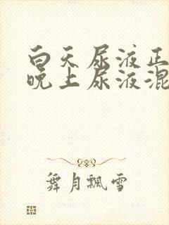 白天尿液正常,晚上尿液混有白色沉淀物