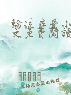 轮流疼爱小说全文免费阅读