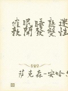 催眠睡熟迷d调教开发双性