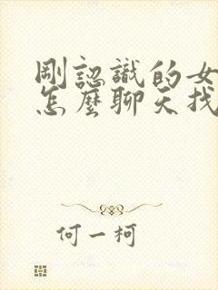 刚认识的女孩子怎么聊天找话题