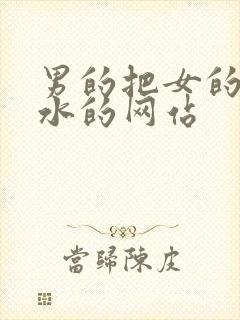 男的把女的操喷水的网站