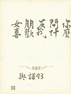 女朋友问你到底喜欢我什么怎么回答